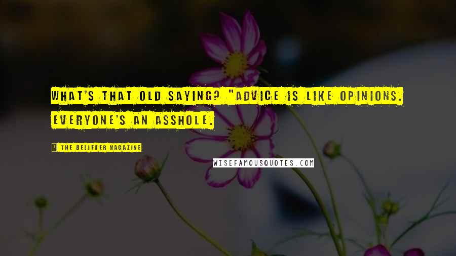 The Believer Magazine Quotes: What's that old saying? "Advice is like opinions. Everyone's an asshole.