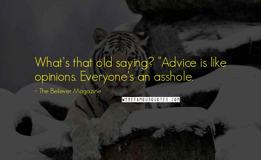The Believer Magazine Quotes: What's that old saying? "Advice is like opinions. Everyone's an asshole.