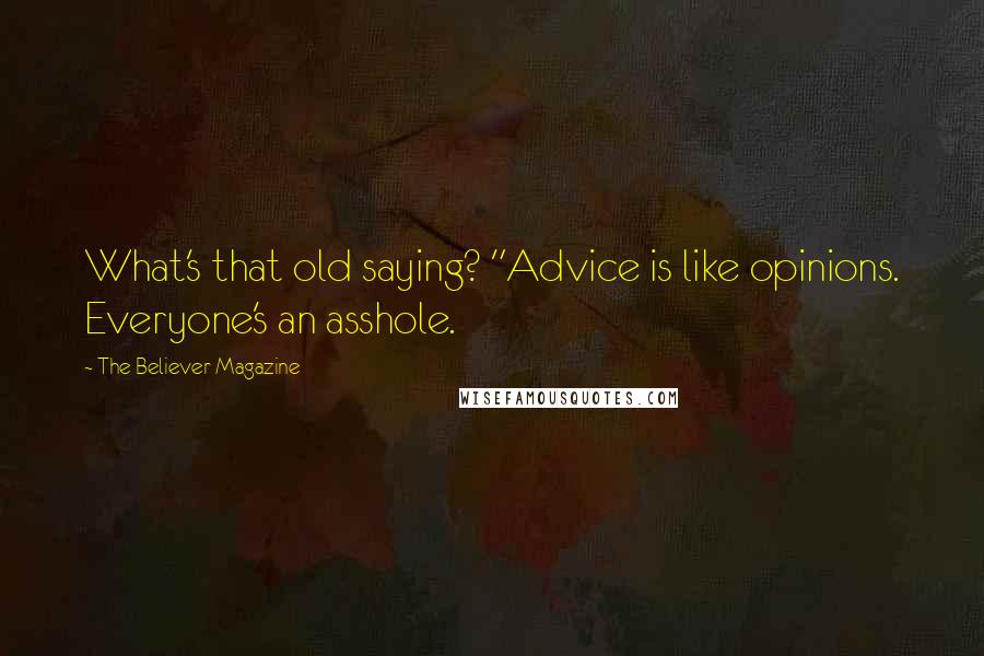 The Believer Magazine Quotes: What's that old saying? "Advice is like opinions. Everyone's an asshole.