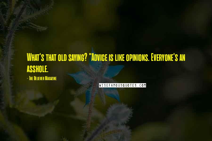 The Believer Magazine Quotes: What's that old saying? "Advice is like opinions. Everyone's an asshole.