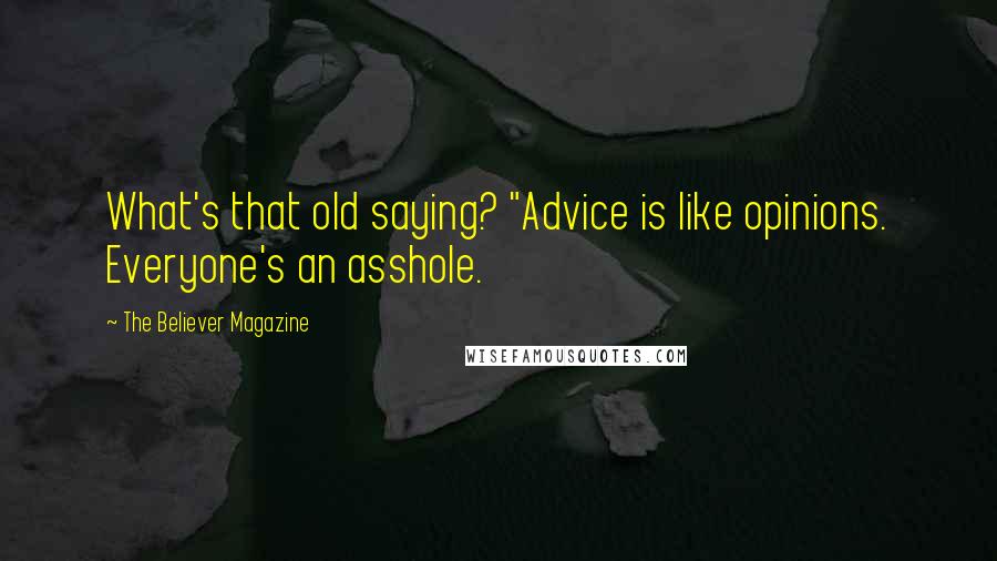 The Believer Magazine Quotes: What's that old saying? "Advice is like opinions. Everyone's an asshole.