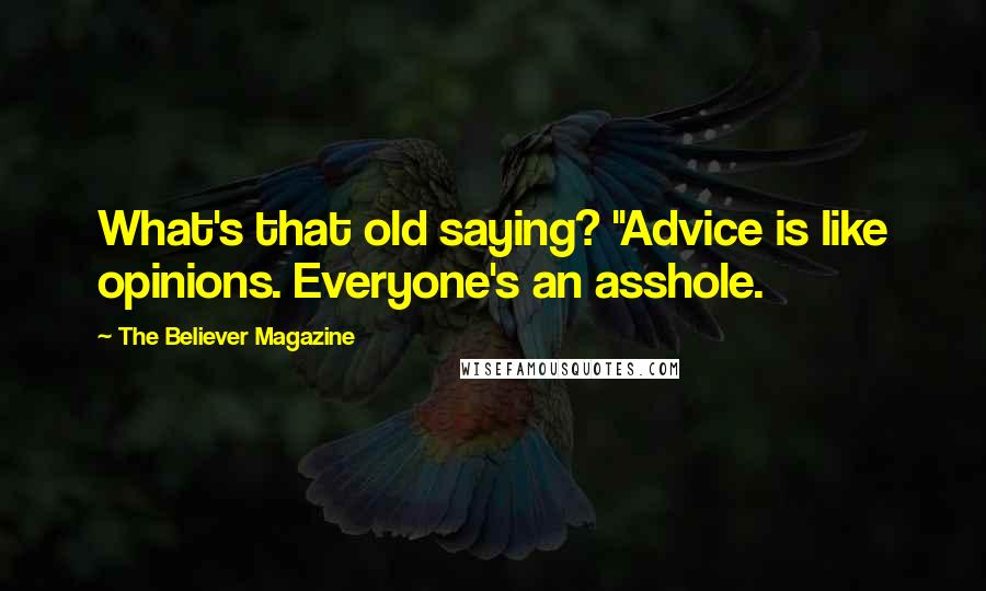 The Believer Magazine Quotes: What's that old saying? "Advice is like opinions. Everyone's an asshole.