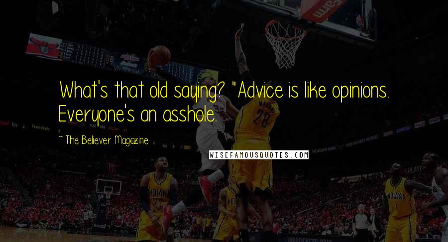 The Believer Magazine Quotes: What's that old saying? "Advice is like opinions. Everyone's an asshole.