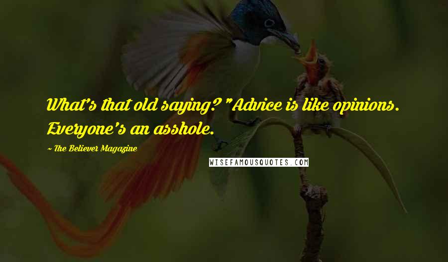 The Believer Magazine Quotes: What's that old saying? "Advice is like opinions. Everyone's an asshole.