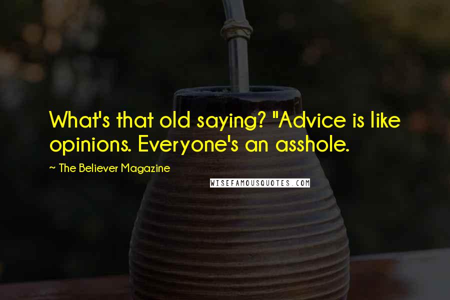 The Believer Magazine Quotes: What's that old saying? "Advice is like opinions. Everyone's an asshole.