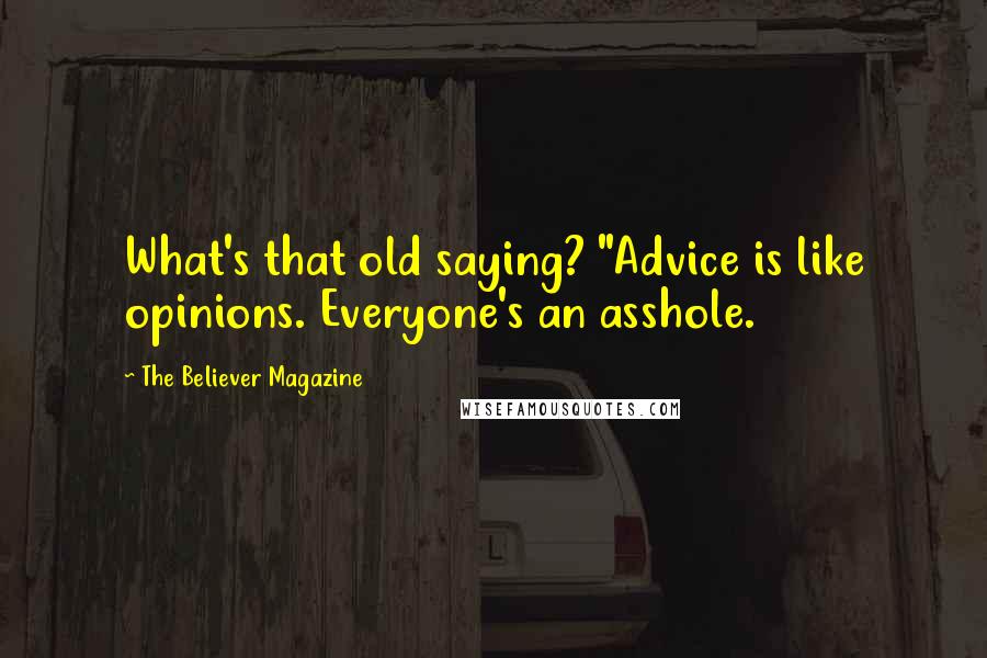 The Believer Magazine Quotes: What's that old saying? "Advice is like opinions. Everyone's an asshole.