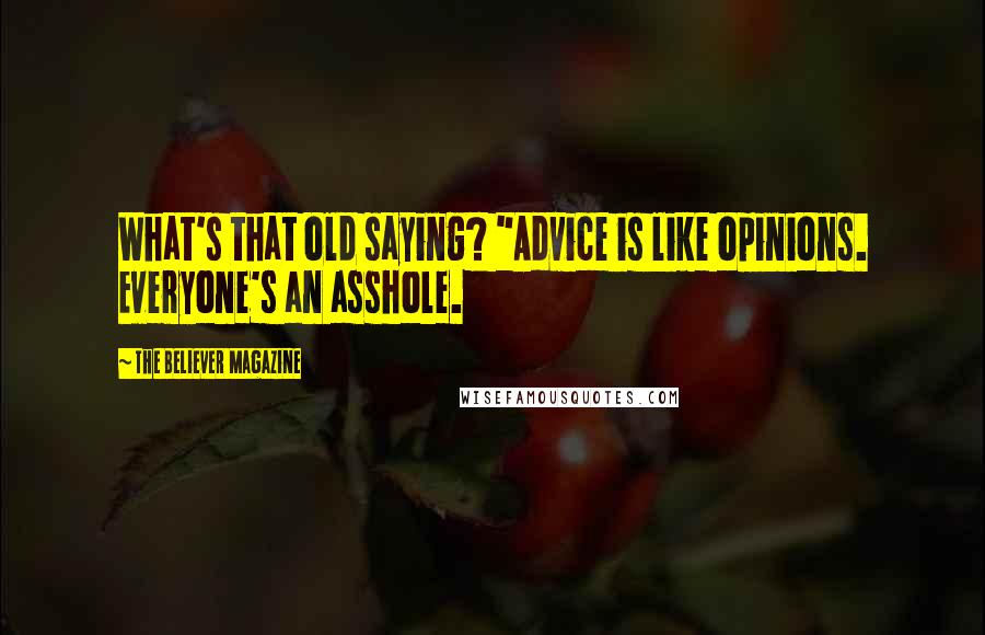 The Believer Magazine Quotes: What's that old saying? "Advice is like opinions. Everyone's an asshole.