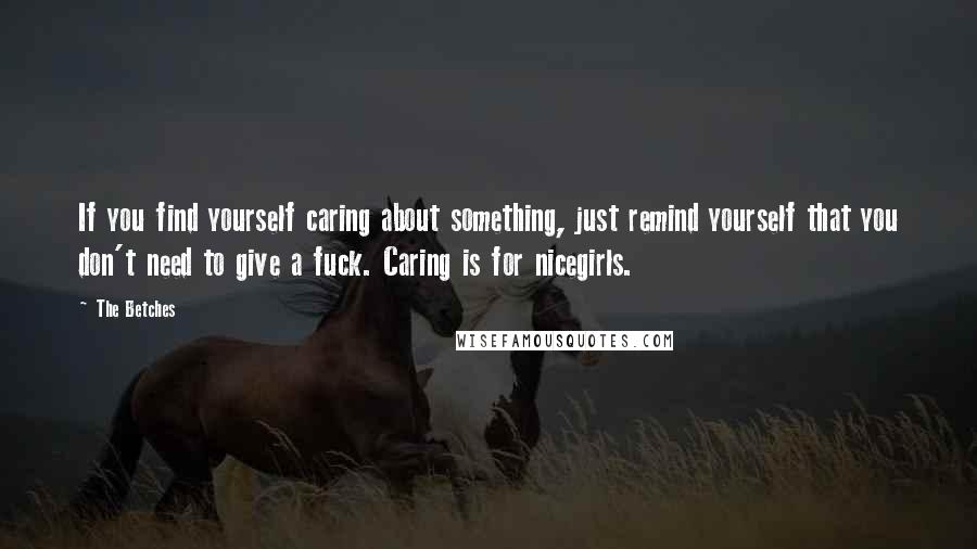 The Betches Quotes: If you find yourself caring about something, just remind yourself that you don't need to give a fuck. Caring is for nicegirls.