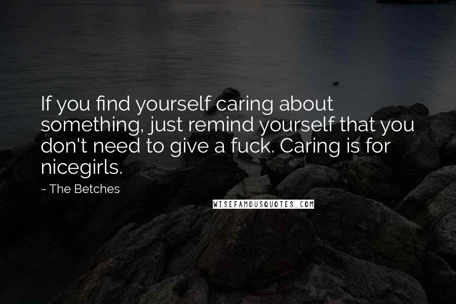 The Betches Quotes: If you find yourself caring about something, just remind yourself that you don't need to give a fuck. Caring is for nicegirls.