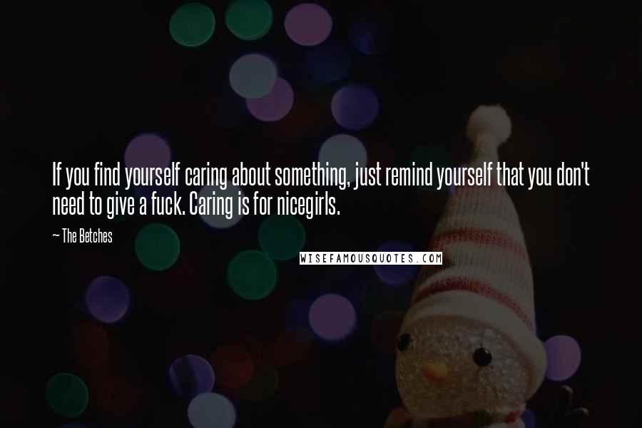 The Betches Quotes: If you find yourself caring about something, just remind yourself that you don't need to give a fuck. Caring is for nicegirls.