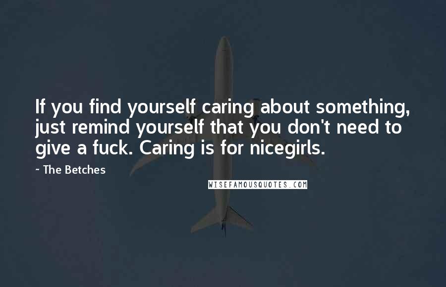 The Betches Quotes: If you find yourself caring about something, just remind yourself that you don't need to give a fuck. Caring is for nicegirls.