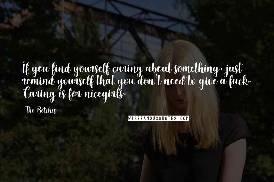 The Betches Quotes: If you find yourself caring about something, just remind yourself that you don't need to give a fuck. Caring is for nicegirls.