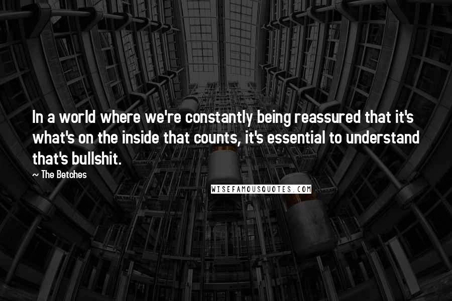 The Betches Quotes: In a world where we're constantly being reassured that it's what's on the inside that counts, it's essential to understand that's bullshit.