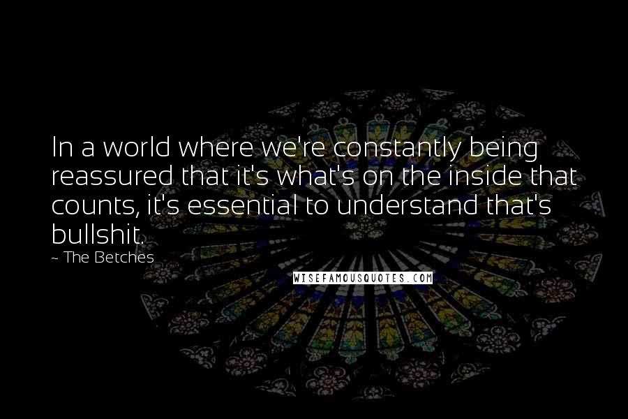 The Betches Quotes: In a world where we're constantly being reassured that it's what's on the inside that counts, it's essential to understand that's bullshit.