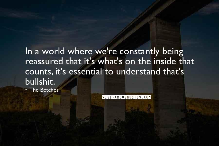 The Betches Quotes: In a world where we're constantly being reassured that it's what's on the inside that counts, it's essential to understand that's bullshit.