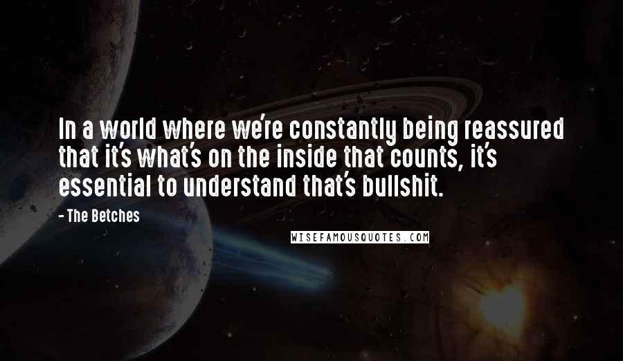 The Betches Quotes: In a world where we're constantly being reassured that it's what's on the inside that counts, it's essential to understand that's bullshit.