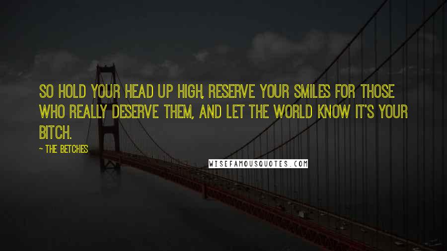 The Betches Quotes: So hold your head up high, reserve your smiles for those who really deserve them, and let the world know it's your bitch.