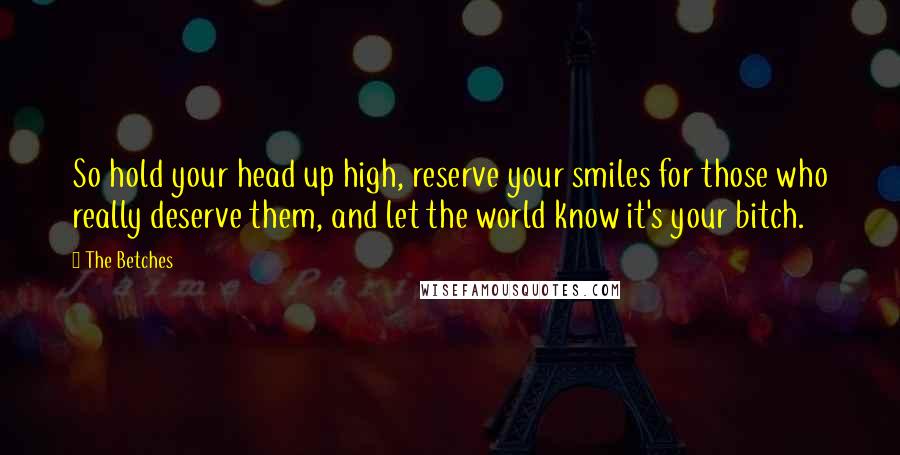 The Betches Quotes: So hold your head up high, reserve your smiles for those who really deserve them, and let the world know it's your bitch.