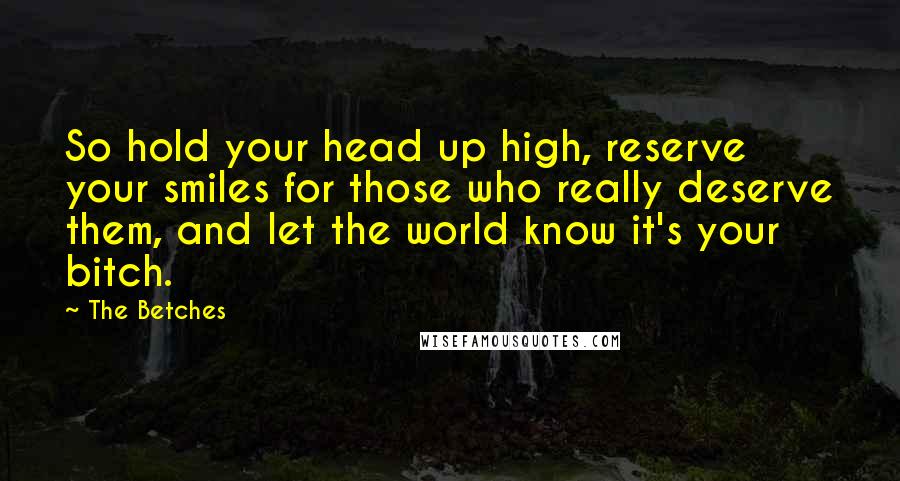 The Betches Quotes: So hold your head up high, reserve your smiles for those who really deserve them, and let the world know it's your bitch.