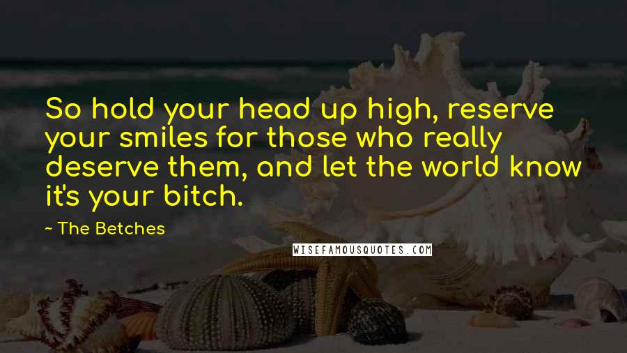 The Betches Quotes: So hold your head up high, reserve your smiles for those who really deserve them, and let the world know it's your bitch.