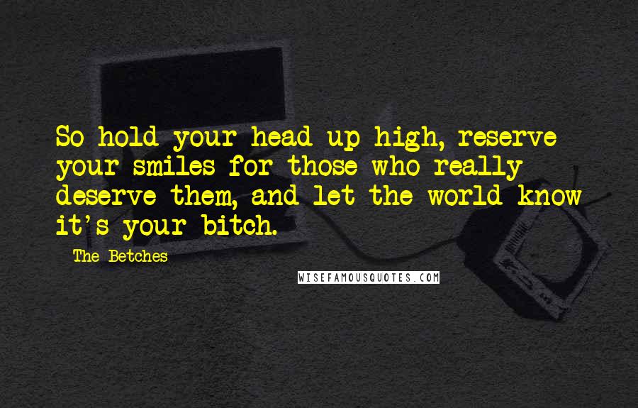 The Betches Quotes: So hold your head up high, reserve your smiles for those who really deserve them, and let the world know it's your bitch.