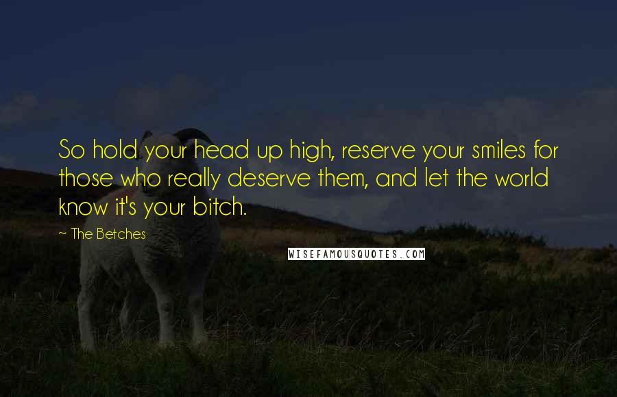 The Betches Quotes: So hold your head up high, reserve your smiles for those who really deserve them, and let the world know it's your bitch.