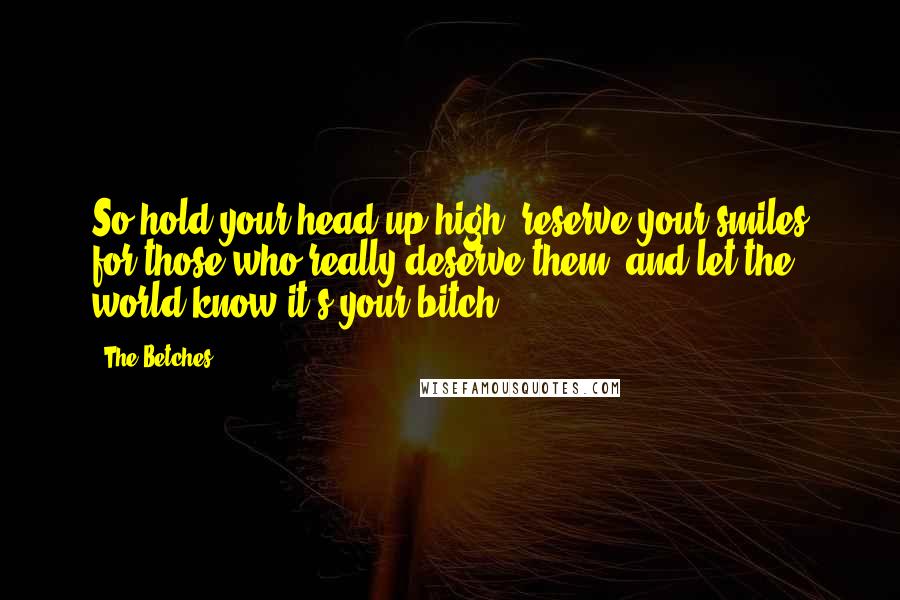 The Betches Quotes: So hold your head up high, reserve your smiles for those who really deserve them, and let the world know it's your bitch.