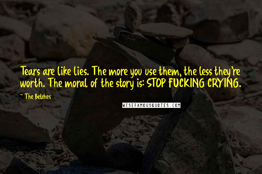 The Betches Quotes: Tears are like lies. The more you use them, the less they're worth. The moral of the story is: STOP FUCKING CRYING.