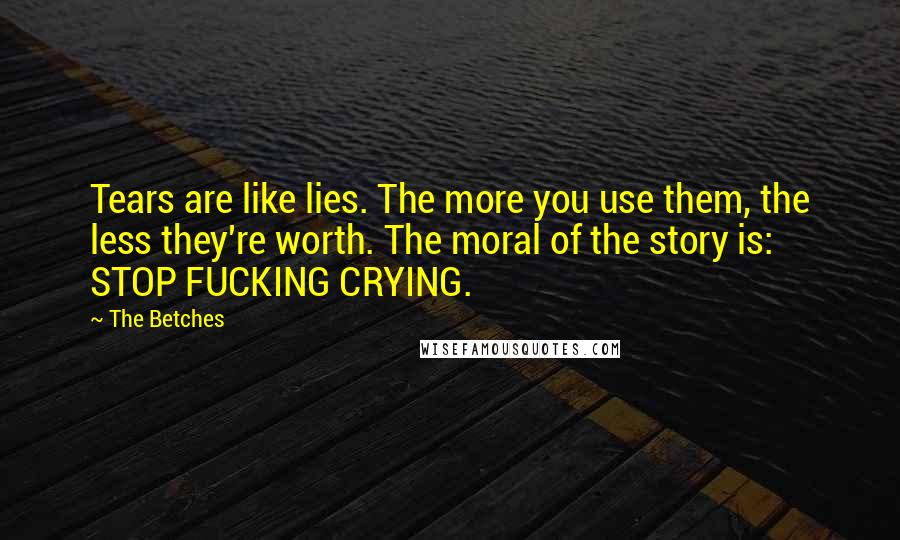 The Betches Quotes: Tears are like lies. The more you use them, the less they're worth. The moral of the story is: STOP FUCKING CRYING.