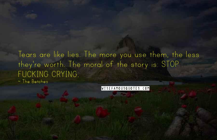 The Betches Quotes: Tears are like lies. The more you use them, the less they're worth. The moral of the story is: STOP FUCKING CRYING.