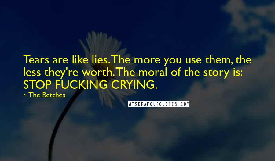 The Betches Quotes: Tears are like lies. The more you use them, the less they're worth. The moral of the story is: STOP FUCKING CRYING.