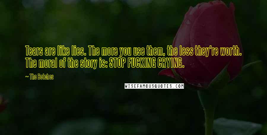 The Betches Quotes: Tears are like lies. The more you use them, the less they're worth. The moral of the story is: STOP FUCKING CRYING.