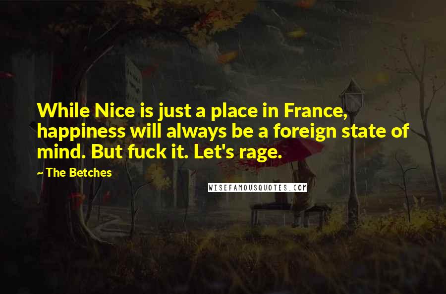 The Betches Quotes: While Nice is just a place in France, happiness will always be a foreign state of mind. But fuck it. Let's rage.