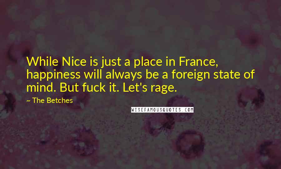 The Betches Quotes: While Nice is just a place in France, happiness will always be a foreign state of mind. But fuck it. Let's rage.