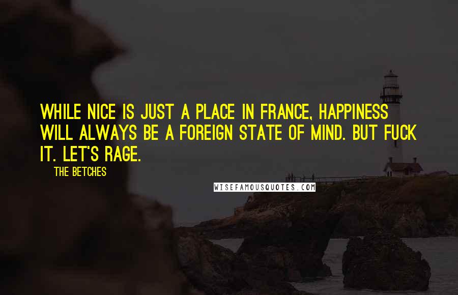 The Betches Quotes: While Nice is just a place in France, happiness will always be a foreign state of mind. But fuck it. Let's rage.