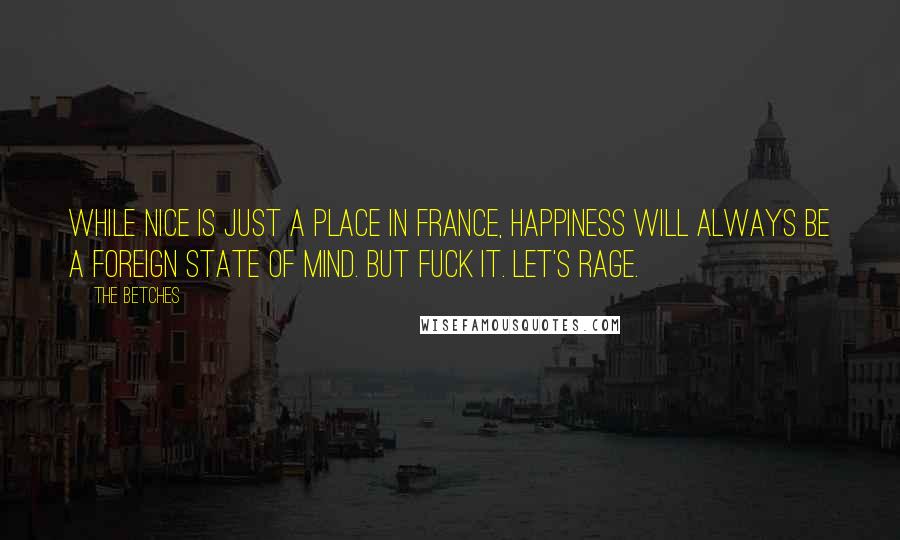The Betches Quotes: While Nice is just a place in France, happiness will always be a foreign state of mind. But fuck it. Let's rage.