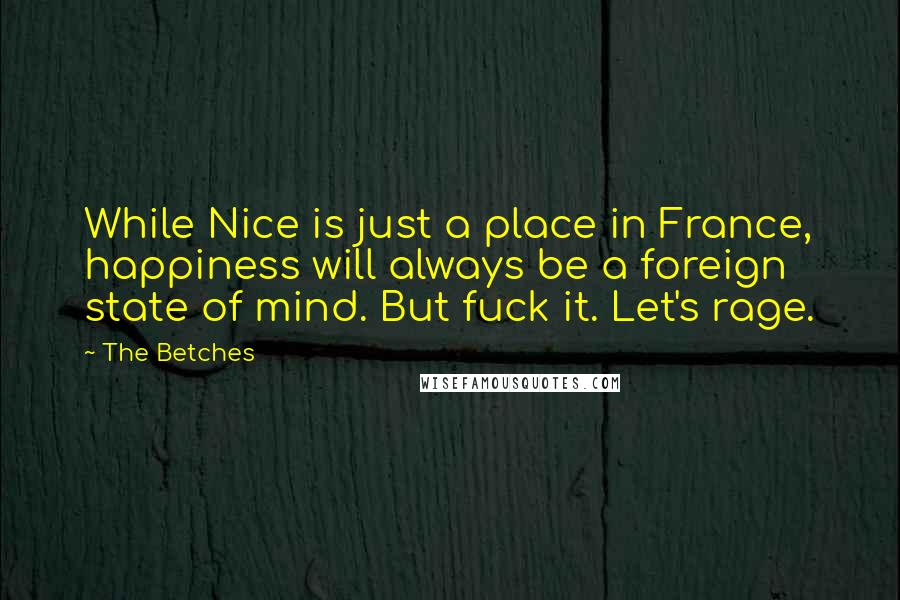 The Betches Quotes: While Nice is just a place in France, happiness will always be a foreign state of mind. But fuck it. Let's rage.