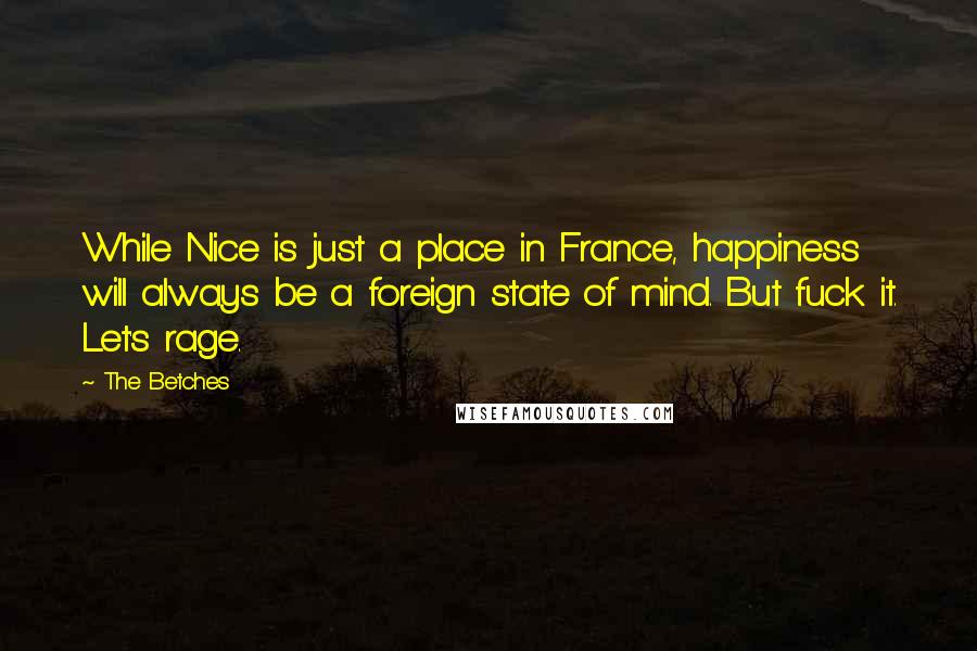 The Betches Quotes: While Nice is just a place in France, happiness will always be a foreign state of mind. But fuck it. Let's rage.