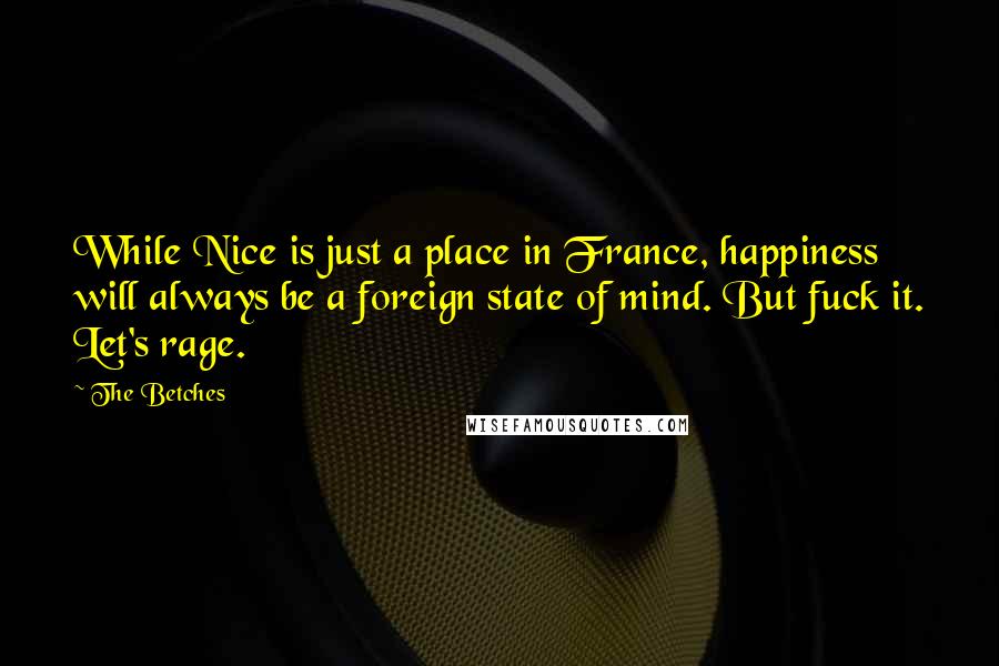 The Betches Quotes: While Nice is just a place in France, happiness will always be a foreign state of mind. But fuck it. Let's rage.