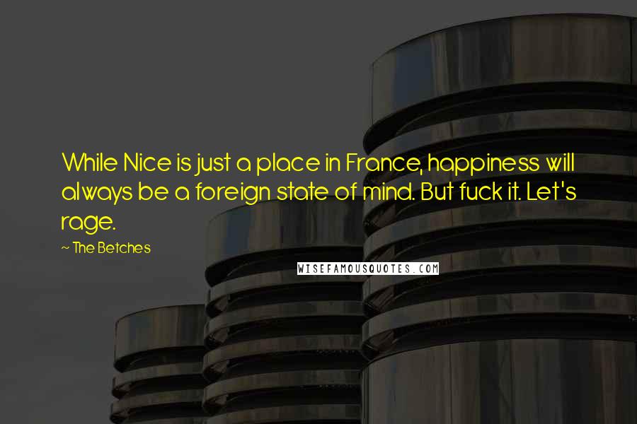 The Betches Quotes: While Nice is just a place in France, happiness will always be a foreign state of mind. But fuck it. Let's rage.