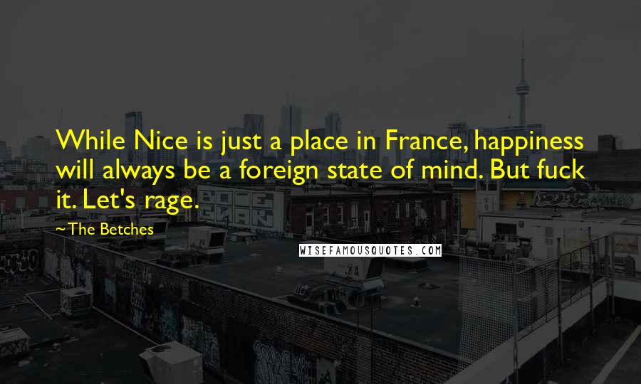 The Betches Quotes: While Nice is just a place in France, happiness will always be a foreign state of mind. But fuck it. Let's rage.