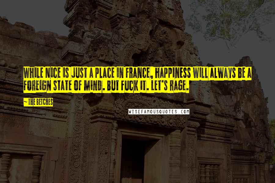 The Betches Quotes: While Nice is just a place in France, happiness will always be a foreign state of mind. But fuck it. Let's rage.