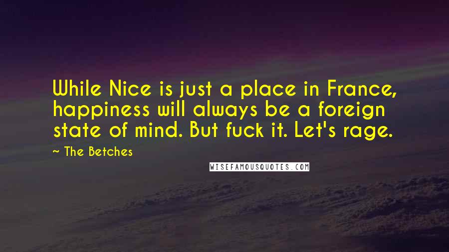 The Betches Quotes: While Nice is just a place in France, happiness will always be a foreign state of mind. But fuck it. Let's rage.
