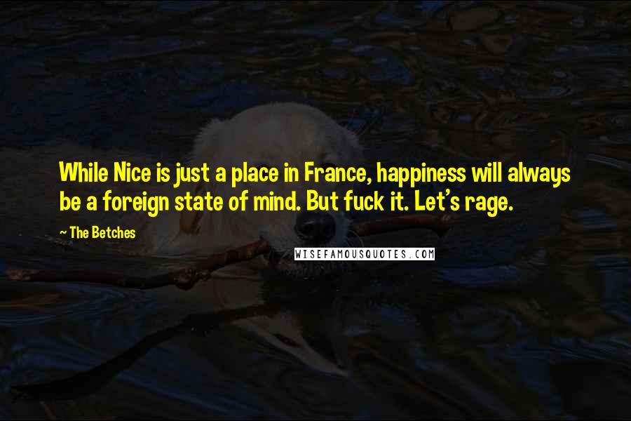 The Betches Quotes: While Nice is just a place in France, happiness will always be a foreign state of mind. But fuck it. Let's rage.