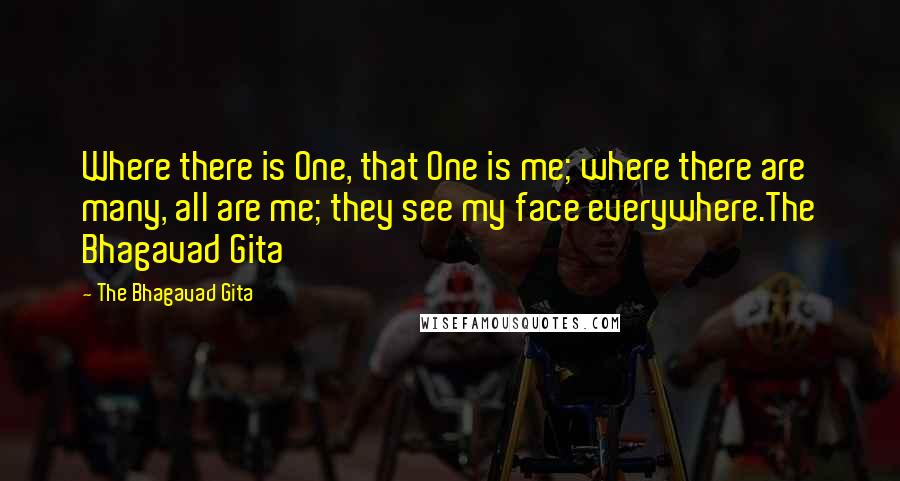 The Bhagavad Gita Quotes: Where there is One, that One is me; where there are many, all are me; they see my face everywhere.The Bhagavad Gita