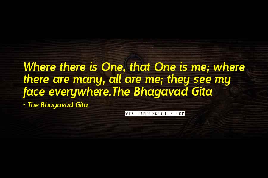 The Bhagavad Gita Quotes: Where there is One, that One is me; where there are many, all are me; they see my face everywhere.The Bhagavad Gita