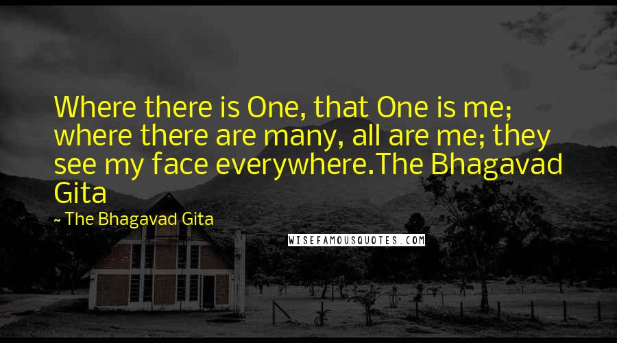 The Bhagavad Gita Quotes: Where there is One, that One is me; where there are many, all are me; they see my face everywhere.The Bhagavad Gita