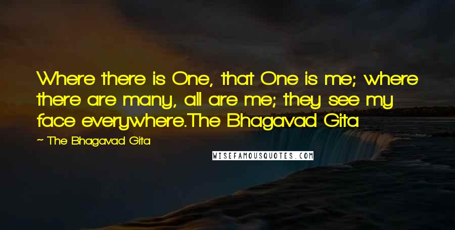 The Bhagavad Gita Quotes: Where there is One, that One is me; where there are many, all are me; they see my face everywhere.The Bhagavad Gita