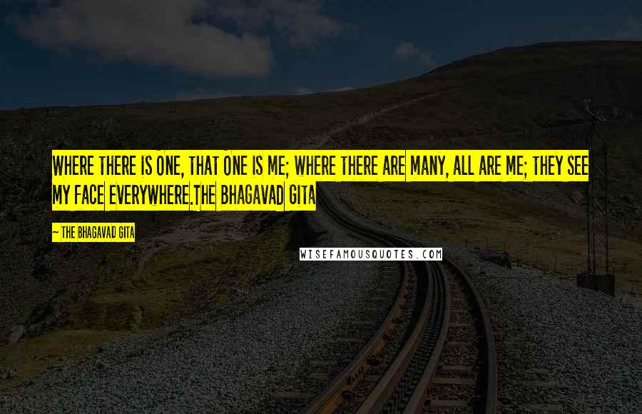 The Bhagavad Gita Quotes: Where there is One, that One is me; where there are many, all are me; they see my face everywhere.The Bhagavad Gita