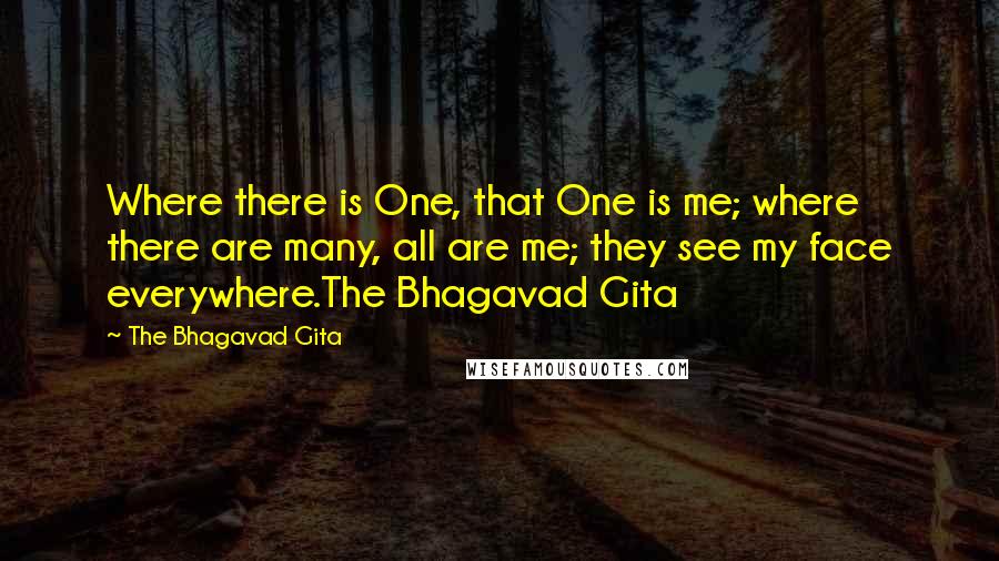 The Bhagavad Gita Quotes: Where there is One, that One is me; where there are many, all are me; they see my face everywhere.The Bhagavad Gita